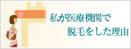 私が医療機関で脱毛をした理由