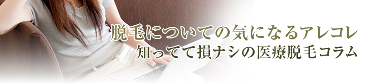 脱毛についての気になるアレコレ。知ってて損ナシの医療脱毛コラム