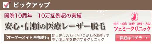 ピックアップ。開院10周年　10万症例超の実績。安心・信頼の医療レーザー脱毛。「オーダーメイド医療脱毛」で永久脱毛。高い満足度が特徴。渋谷・新宿・池袋・銀座・大阪 フェミークリニック。